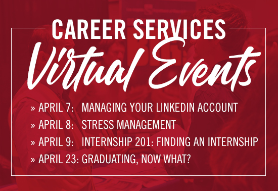 career services virtual events. april 7: managing your linkedin account, april 9: stress management, april 9: internships 201: finding an internship and april 23: graduating, now what?