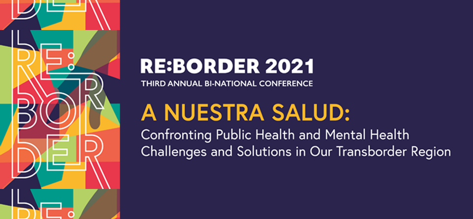 Re:Border 2021 third annual bi-national conference. A nuestra salud: Confronting public health and mental health. Challenges and solutions in our transborder region.