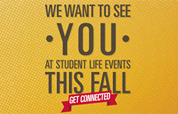 We Want to see YOU at Student Life Events THIS FALL. Get Connected.